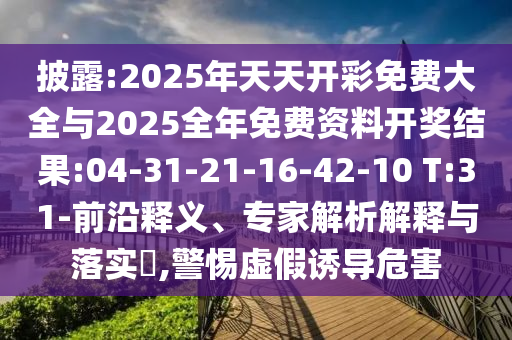 披露:2025年天天開彩免費大全與2025全年免費資料開獎結果:04-31-21-16-42-10 T:31-前沿釋義、專家解析解釋與落實?,警惕虛假誘導危害
