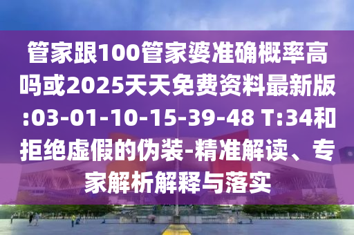 管家跟100管家婆準確概率高嗎或2025天天免費資料最新版:03-01-10-15-39-48 T:34和拒絕虛假的偽裝-精準解讀、專家解析解釋與落實