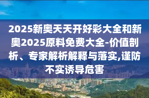 2025新奧天天開好彩大全和新奧2025原料免費大全-價值剖析、專家解析解釋與落實,謹防不實誘導危害