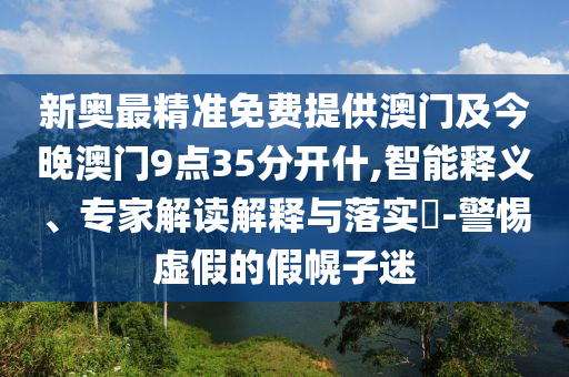 新奧最精準免費提供澳門及今晚澳門9點35分開什,智能釋義、專家解讀解釋與落實?-警惕虛假的假幌子迷