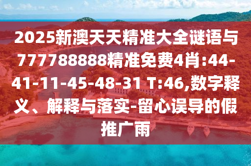 2025新澳天天精準大全謎語與777788888精準免費4肖:44-41-11-45-48-31 T:46,數字釋義、解釋與落實-留心誤導的假推廣雨