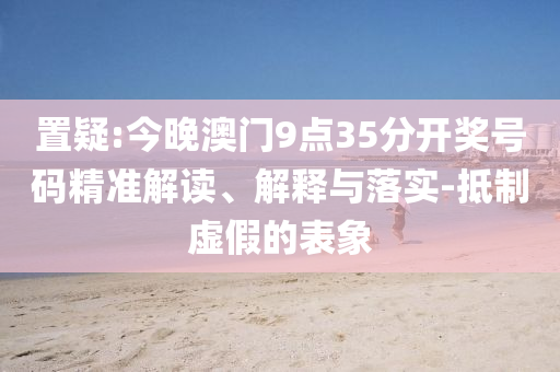 置疑:今晚澳門9點35分開獎號碼精準解讀、解釋與落實-抵制虛假的表象