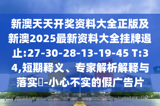 新澳天天開獎資料大全正版及新澳2025最新資料大全掛牌遏止:27-30-28-13-19-45 T:34,短期釋義、專家解析解釋與落實?-小心不實的假廣告片