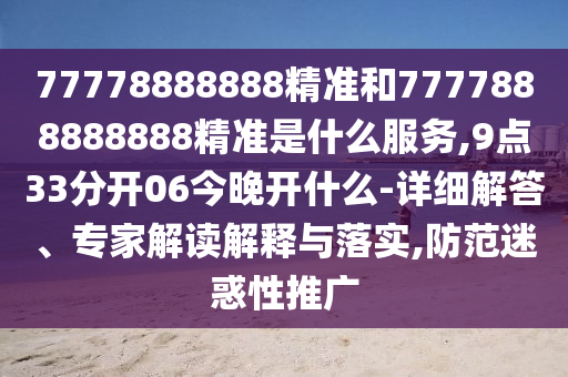 77778888888精準和7777888888888精準是什么服務,9點33分開06今晚開什么-詳細解答、專家解讀解釋與落實,防范迷惑性推廣