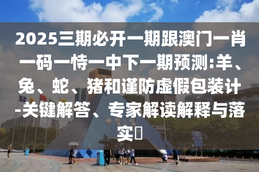 2025三期必開一期跟澳門一肖一碼一恃一中下一期預(yù)測(cè):羊、兔、蛇、豬和謹(jǐn)防虛假包裝計(jì)-關(guān)鍵解答、專家解讀解釋與落實(shí)?