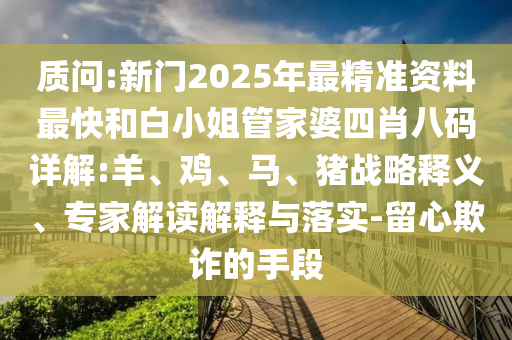 質問:新門2025年最精準資料最快和白小姐管家婆四肖八碼詳解:羊、雞、馬、豬戰略釋義、專家解讀解釋與落實-留心欺詐的手段