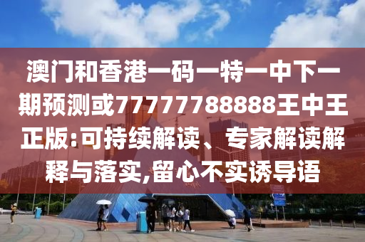 澳門和香港一碼一特一中下一期預測或77777788888王中王正版:可持續解讀、專家解讀解釋與落實,留心不實誘導語