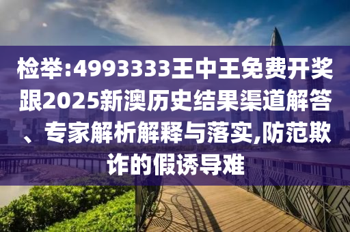 檢舉:4993333王中王免費(fèi)開獎(jiǎng)跟2025新澳歷史結(jié)果渠道解答、專家解析解釋與落實(shí),防范欺詐的假誘導(dǎo)難