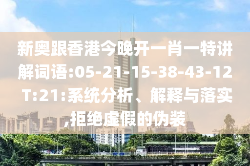 新奧跟香港今晚開一肖一特講解詞語:05-21-15-38-43-12 T:21:系統分析、解釋與落實,拒絕虛假的偽裝