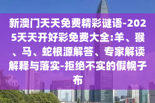新澳門天天免費(fèi)精彩謎語-2025天天開好彩免費(fèi)大全:羊、猴、馬、蛇根源解答、專家解讀解釋與落實(shí)-拒絕不實(shí)的假幌子布