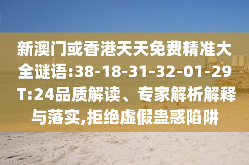 新澳門或香港天天免費精準大全謎語:38-18-31-32-01-29 T:24品質解讀、專家解析解釋與落實,拒絕虛假蠱惑陷阱