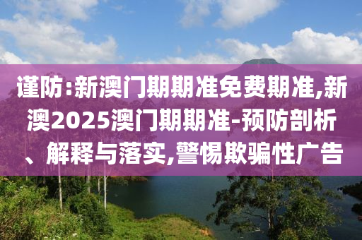 謹(jǐn)防:新澳門期期準(zhǔn)免費(fèi)期準(zhǔn),新澳2025澳門期期準(zhǔn)-預(yù)防剖析、解釋與落實(shí),警惕欺騙性廣告