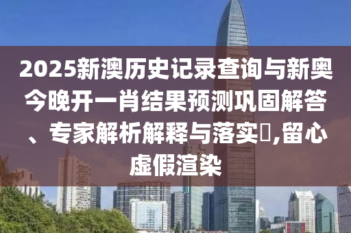 2025新澳歷史記錄查詢與新奧今晚開一肖結果預測鞏固解答、專家解析解釋與落實?,留心虛假渲染