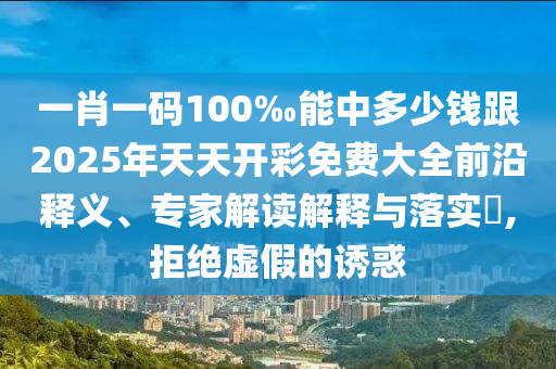 一肖一碼100‰能中多少錢跟2025年天天開彩免費大全前沿釋義、專家解讀解釋與落實?,拒絕虛假的誘惑