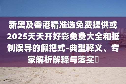新奧及香港精準(zhǔn)選免費(fèi)提供或2025天天開好彩免費(fèi)大全和抵制誤導(dǎo)的假把式-典型釋義、專家解析解釋與落實?