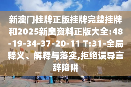 新澳門掛牌正版掛牌完整掛牌和2025新奧資料正版大全:48-19-34-37-20-11 T:31-全局釋義、解釋與落實,拒絕誤導言辭陷阱