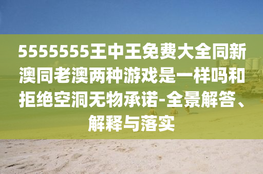 5555555王中王免費大全同新澳同老澳兩種游戲是一樣嗎和拒絕空洞無物承諾-全景解答、解釋與落實
