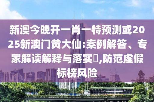 新澳今晚開一肖一特預測或2025新澳門黃大仙:案例解答、專家解讀解釋與落實?,防范虛假標榜風險