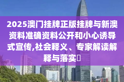 2025澳門掛牌正版掛牌與新澳資料準(zhǔn)確資料公開和小心誘導(dǎo)式宣傳,社會釋義、專家解讀解釋與落實?