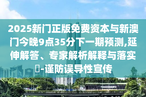 2025新門正版免費資本與新澳門今晚9點35分下一期預(yù)測,延伸解答、專家解析解釋與落實?-謹(jǐn)防誤導(dǎo)性宣傳