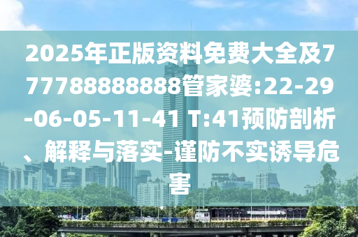 2025年正版資料免費大全及777788888888管家婆:22-29-06-05-11-41 T:41預防剖析、解釋與落實-謹防不實誘導危害