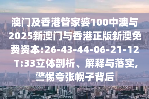 澳門及香港管家婆100中澳與2025新澳門與香港正版新澳免費資本:26-43-44-06-21-12 T:33立體剖析、解釋與落實,警惕夸張幌子背后