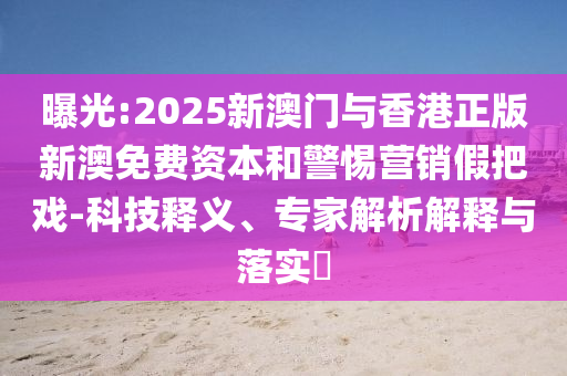 曝光:2025新澳門與香港正版新澳免費資本和警惕營銷假把戲-科技釋義、專家解析解釋與落實?