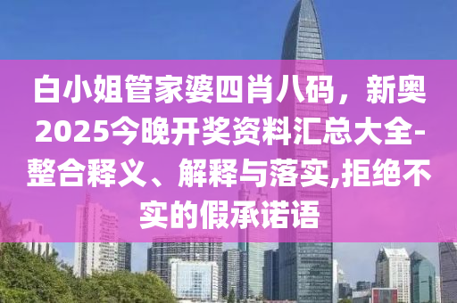 白小姐管家婆四肖八碼，新奧2025今晚開獎資料匯總大全-整合釋義、解釋與落實,拒絕不實的假承諾語