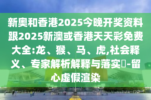 新奧和香港2025今晚開獎資料跟2025新澳或香港天天彩免費大全:龍、猴、馬、虎,社會釋義、專家解析解釋與落實?-留心虛假渲染