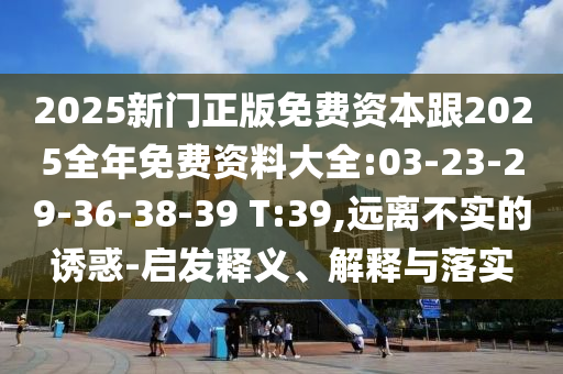 2025新門正版免費資本跟2025全年免費資料大全:03-23-29-36-38-39 T:39,遠離不實的誘惑-啟發釋義、解釋與落實