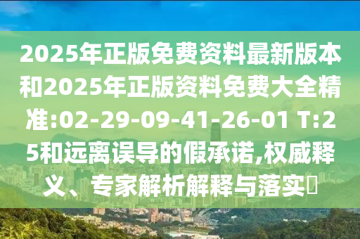 2025年正版免費資料最新版本和2025年正版資料免費大全精準:02-29-09-41-26-01 T:25和遠離誤導的假承諾,權威釋義、專家解析解釋與落實?