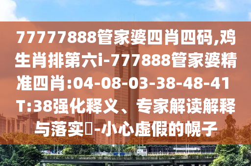 77777888管家婆四肖四碼,雞生肖排第六i-777888管家婆精準(zhǔn)四肖:04-08-03-38-48-41 T:38強(qiáng)化釋義、專家解讀解釋與落實(shí)?-小心虛假的幌子