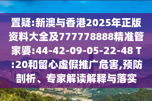 置疑:新澳與香港2025年正版資料大全及777778888精準(zhǔn)管家婆:44-42-09-05-22-48 T:20和留心虛假推廣危害,預(yù)防剖析、專家解讀解釋與落實(shí)
