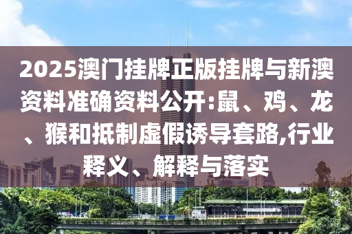 2025澳門掛牌正版掛牌與新澳資料準確資料公開:鼠、雞、龍、猴和抵制虛假誘導套路,行業釋義、解釋與落實