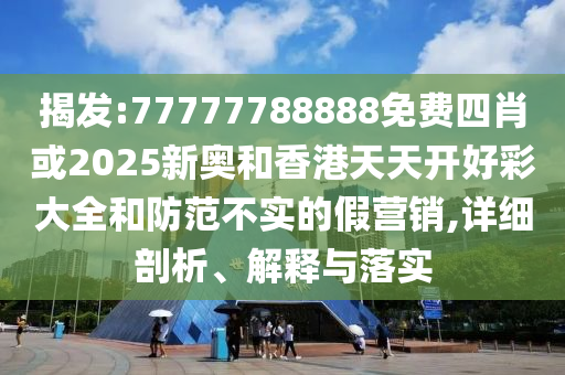 揭發(fā):77777788888免費(fèi)四肖或2025新奧和香港天天開好彩大全和防范不實(shí)的假營銷,詳細(xì)剖析、解釋與落實(shí)