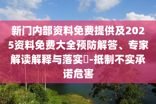 新門內部資料免費提供及2025資料免費大全預防解答、專家解讀解釋與落實?-抵制不實承諾危害