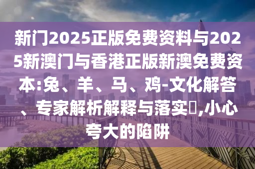 新門2025正版免費資料與2025新澳門與香港正版新澳免費資本:兔、羊、馬、雞-文化解答、專家解析解釋與落實?,小心夸大的陷阱