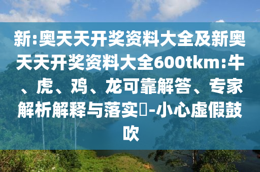 新:奧天天開獎資料大全及新奧天天開獎資料大全600tkm:牛、虎、雞、龍可靠解答、專家解析解釋與落實?-小心虛假鼓吹