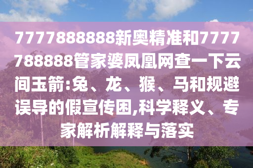 7777888888新奧精準(zhǔn)和7777788888管家婆鳳凰網(wǎng)查一下云間玉箭:兔、龍、猴、馬和規(guī)避誤導(dǎo)的假宣傳困,科學(xué)釋義、專家解析解釋與落實