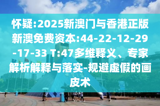 懷疑:2025新澳門與香港正版新澳免費(fèi)資本:44-22-12-29-17-33 T:47多維釋義、專家解析解釋與落實(shí)-規(guī)避虛假的畫皮術(shù)