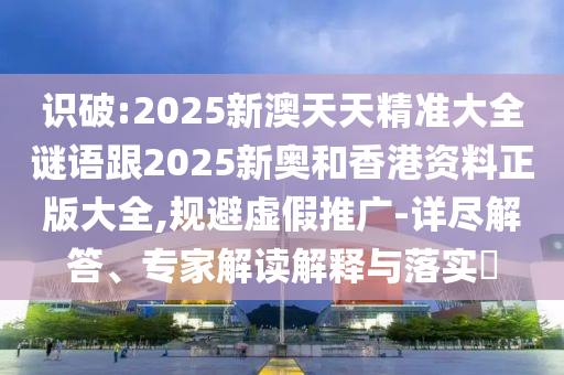 識破:2025新澳天天精準大全謎語跟2025新奧和香港資料正版大全,規避虛假推廣-詳盡解答、專家解讀解釋與落實?