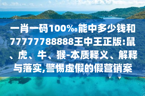 一肖一碼100‰能中多少錢和77777788888王中王正版:鼠、虎、牛、猴-本質釋義、解釋與落實,警惕虛假的假營銷案