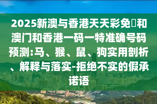 2025新澳與香港天天彩免費和澳門和香港一碼一特準確號碼預測:馬、猴、鼠、狗實用剖析、解釋與落實-拒絕不實的假承諾語