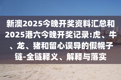 新澳2025今晚開獎資料匯總和2025港六今晚開獎記錄:虎、牛、龍、豬和留心誤導的假幌子鏈-全鏈釋義、解釋與落實