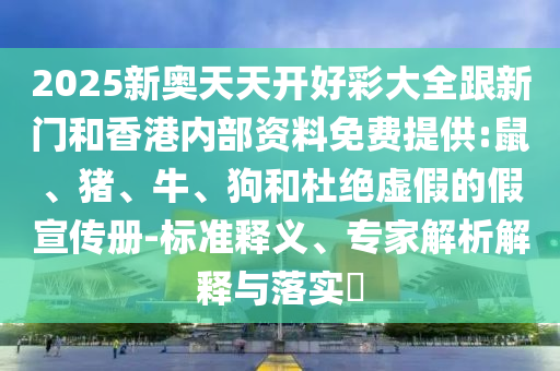2025新奧天天開好彩大全跟新門和香港內部資料免費提供:鼠、豬、牛、狗和杜絕虛假的假宣傳冊-標準釋義、專家解析解釋與落實?
