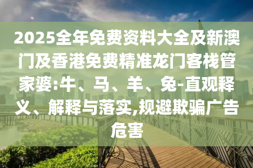 2025全年免費資料大全及新澳門及香港免費精準龍門客棧管家婆:牛、馬、羊、兔-直觀釋義、解釋與落實,規避欺騙廣告危害