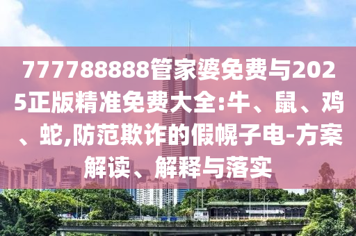 777788888管家婆免費與2025正版精準免費大全:牛、鼠、雞、蛇,防范欺詐的假幌子電-方案解讀、解釋與落實