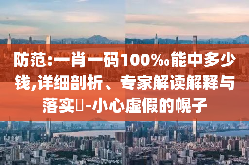 防范:一肖一碼100‰能中多少錢,詳細剖析、專家解讀解釋與落實?-小心虛假的幌子