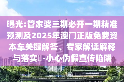曝光:管家婆三期必開一期精準(zhǔn)預(yù)測及2025年澳門正版免費(fèi)資本車關(guān)鍵解答、專家解讀解釋與落實?-小心偽假宣傳陷阱