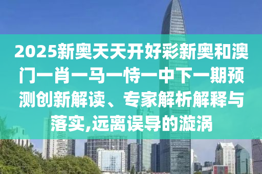 2025新奧天天開好彩新奧和澳門一肖一馬一恃一中下一期預測創新解讀、專家解析解釋與落實,遠離誤導的漩渦
